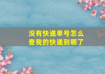 没有快递单号怎么查我的快递到哪了