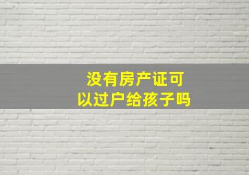 没有房产证可以过户给孩子吗