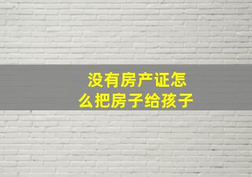 没有房产证怎么把房子给孩子