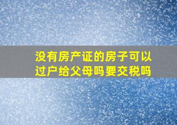 没有房产证的房子可以过户给父母吗要交税吗