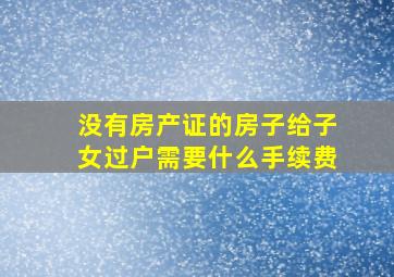 没有房产证的房子给子女过户需要什么手续费