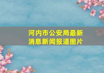 河内市公安局最新消息新闻报道图片