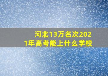 河北13万名次2021年高考能上什么学校