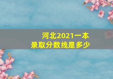 河北2021一本录取分数线是多少