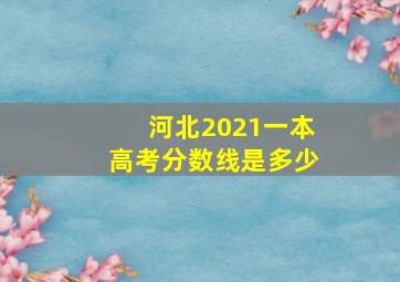 河北2021一本高考分数线是多少