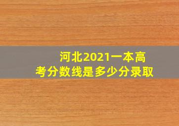 河北2021一本高考分数线是多少分录取