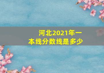 河北2021年一本线分数线是多少