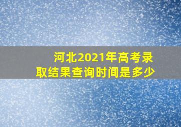 河北2021年高考录取结果查询时间是多少