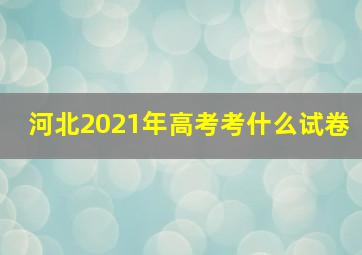 河北2021年高考考什么试卷