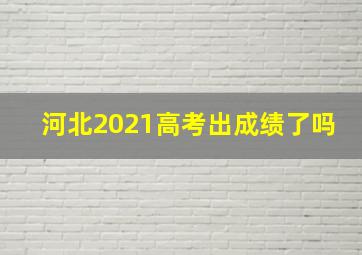 河北2021高考出成绩了吗