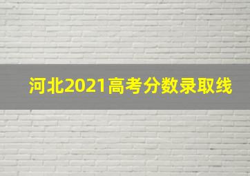 河北2021高考分数录取线