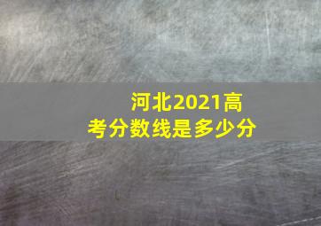 河北2021高考分数线是多少分