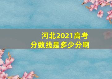 河北2021高考分数线是多少分啊