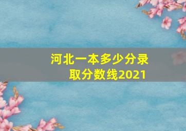 河北一本多少分录取分数线2021