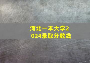 河北一本大学2024录取分数线