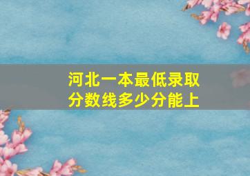 河北一本最低录取分数线多少分能上