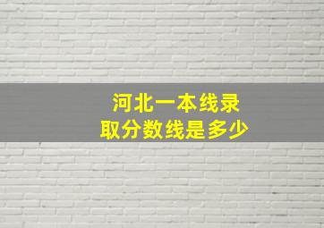 河北一本线录取分数线是多少