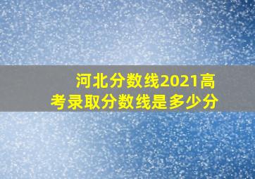 河北分数线2021高考录取分数线是多少分