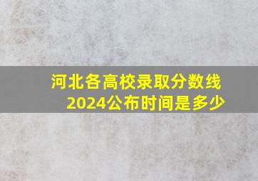 河北各高校录取分数线2024公布时间是多少