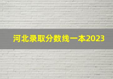 河北录取分数线一本2023