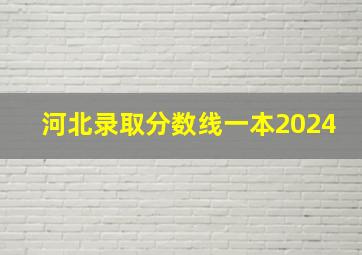 河北录取分数线一本2024