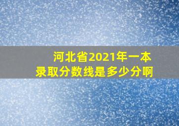 河北省2021年一本录取分数线是多少分啊