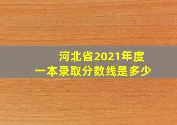 河北省2021年度一本录取分数线是多少