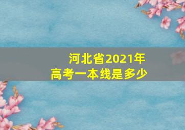 河北省2021年高考一本线是多少