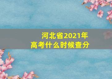 河北省2021年高考什么时候查分