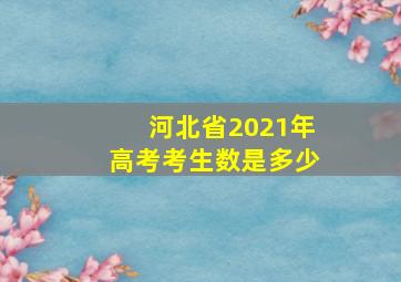 河北省2021年高考考生数是多少