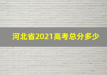 河北省2021高考总分多少