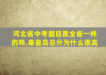 河北省中考题目是全省一样的吗,秦皇岛总分为什么很高