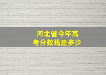 河北省今年高考分数线是多少