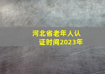 河北省老年人认证时间2023年