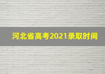 河北省高考2021录取时间