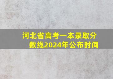 河北省高考一本录取分数线2024年公布时间