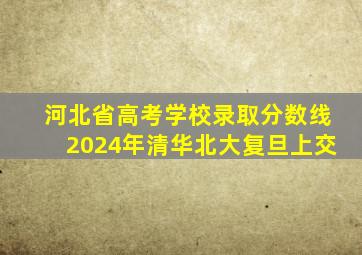 河北省高考学校录取分数线2024年清华北大复旦上交