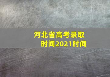 河北省高考录取时间2021时间