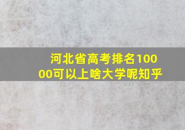 河北省高考排名10000可以上啥大学呢知乎