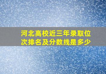 河北高校近三年录取位次排名及分数线是多少