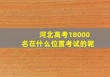 河北高考18000名在什么位置考试的呢