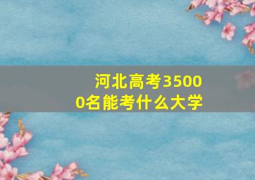 河北高考35000名能考什么大学