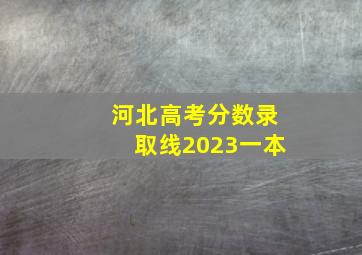 河北高考分数录取线2023一本