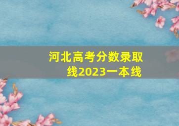 河北高考分数录取线2023一本线