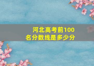 河北高考前100名分数线是多少分