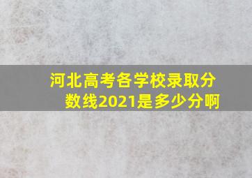 河北高考各学校录取分数线2021是多少分啊