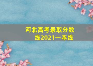 河北高考录取分数线2021一本线