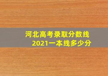 河北高考录取分数线2021一本线多少分