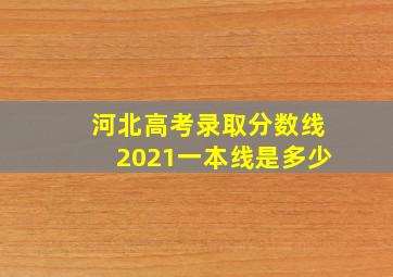 河北高考录取分数线2021一本线是多少