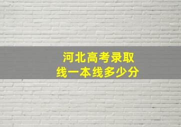 河北高考录取线一本线多少分